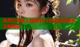 免费在线成人视频平台 极速高清畅享无限精彩