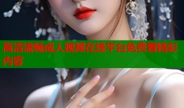 高清流畅成人视频在线平台免费看精彩内容