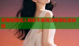 狐狸视频成人精彩不断高清畅享私密体验