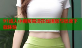 91成人小视频高清在线播放与极速下载体验