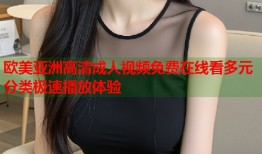 欧美亚洲高清成人视频免费在线看多元分类极速播放体验