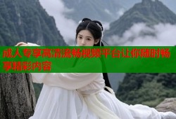成人专享高清流畅视频平台让你随时畅享精彩内容