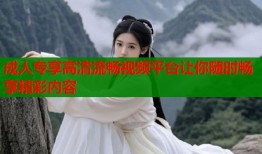 成人专享高清流畅视频平台让你随时畅享精彩内容