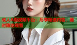 成人A级视频平台：尽享精选内容，随时随地观看