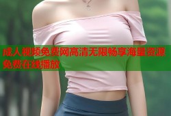 成人视频免费网高清无限畅享海量资源免费在线播放