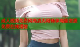 成人视频免费网高清无限畅享海量资源免费在线播放