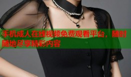 手机成人在线视频免费观看平台，随时随地尽享精彩内容