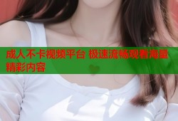 成人不卡视频平台 极速流畅观看海量精彩内容