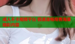 成人不卡视频平台 极速流畅观看海量精彩内容