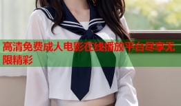 高清免费成人电影在线播放平台尽享无限精彩