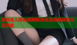 亚洲成人网站视频精选高清流畅体验尽在掌握