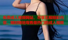 免费成人视频网站，尽享无限精彩内容，随时随地观看最热门的成人视频