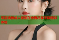 高清流畅成人视频在线看尽享无限精彩体验