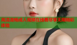 高清流畅成人视频在线看尽享无限精彩体验