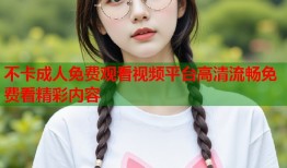 不卡成人免费观看视频平台高清流畅免费看精彩内容