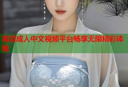 高清成人中文视频平台畅享无限精彩体验