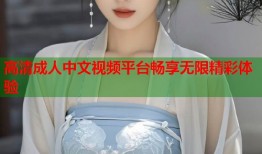 高清成人中文视频平台畅享无限精彩体验