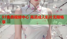 91免费视频中心 高清成人影片无限畅享