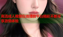 高清成人视频在线播放平台精彩不断尽享激情体验