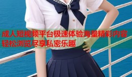 成人短视频平台极速体验海量精彩内容轻松浏览尽享私密乐趣