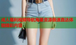 成人福利视频导航海量资源极速直达体验精彩内容