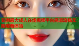 亚洲最大成人在线视频平台高清流畅无限观看体验