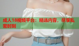 成人18视频平台：精选内容，尽享私密时刻