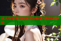 成人专享高清视频平台畅享无限精彩体验