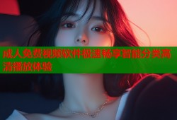 成人免费视频软件极速畅享智能分类高清播放体验