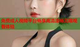免费成人视频平台畅享高清流畅无限观看体验