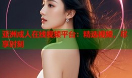 亚洲成人在线视频平台：精选视频，尽享时刻