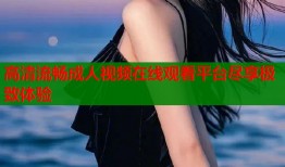 高清流畅成人视频在线观看平台尽享极致体验