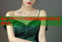 麻豆2997577Z空间创意视频分享与互动社区