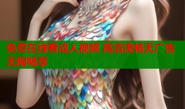 免费在线看成人视频 高清流畅无广告无限畅享