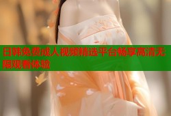 日韩免费成人视频精选平台畅享高清无限观看体验