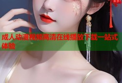 成人动漫视频高清在线播放下载一站式体验