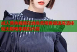 成人黄色视频在线免费观看极速高清体验无限畅享精彩内容