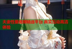 夫妻性爱视频精选平台 真实互动高清体验
