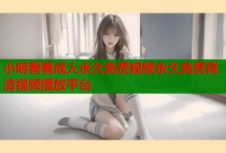 小明看看成人永久免费视频永久免费高清视频播放平台