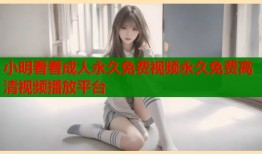 小明看看成人永久免费视频永久免费高清视频播放平台