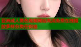 亚洲成人黄色视频网站高清免费在线播放多样分类任你选
