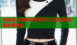 在线成人网免费视频平台 高清流畅无限观看体验
