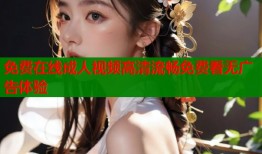免费在线成人视频高清流畅免费看无广告体验