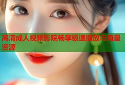 高清成人视频影院畅享极速播放与海量资源