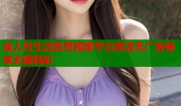成人性生活免费视频平台高清无广告畅享无限精彩