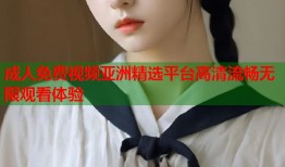 成人免费视频亚洲精选平台高清流畅无限观看体验