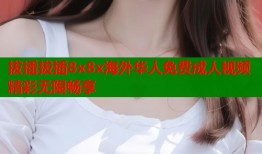 拔插拔插8x8x海外华人免费成人视频精彩无限畅享