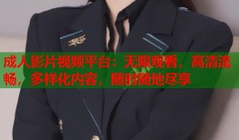 成人影片视频平台：无限观看，高清流畅，多样化内容，随时随地尽享