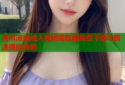 高清流畅成人视频播放器免费下载与极速播放体验