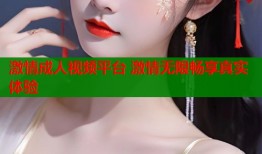 激情成人视频平台 激情无限畅享真实体验